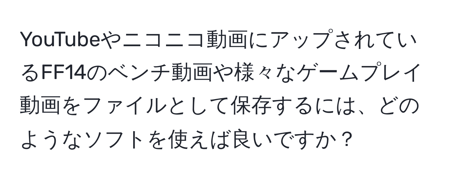 YouTubeやニコニコ動画にアップされているFF14のベンチ動画や様々なゲームプレイ動画をファイルとして保存するには、どのようなソフトを使えば良いですか？