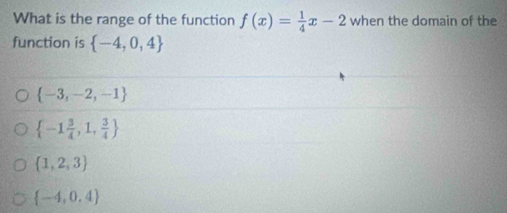 What is the range of the function f(x)= 1/4 x-2 when the domain of the
function is  -4,0,4
 -3,-2,-1
 -1 3/4 ,1, 3/4 
 1,2,3
 -4,0,4