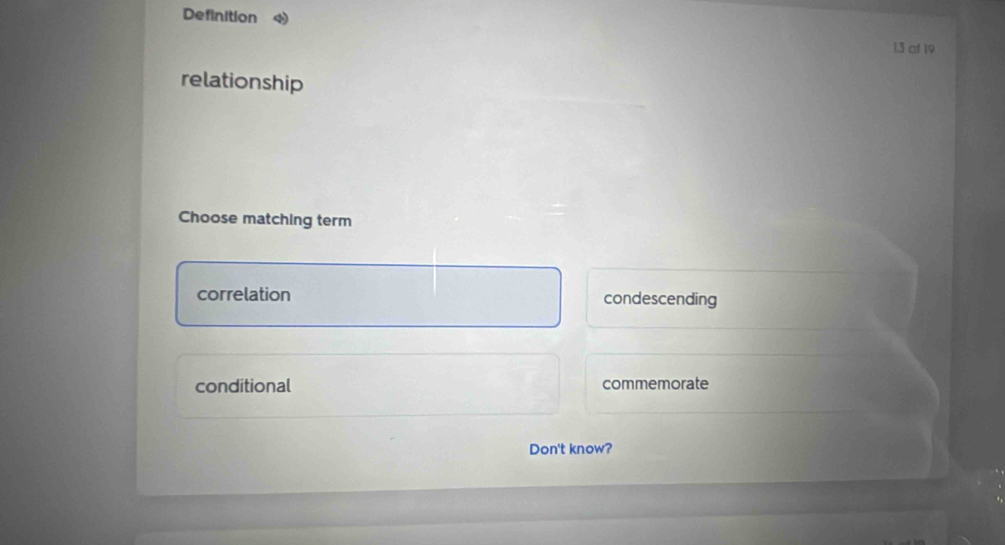 Definition 13 of 19
relationship
Choose matching term
correlation condescending
conditional commemorate
Don't know?