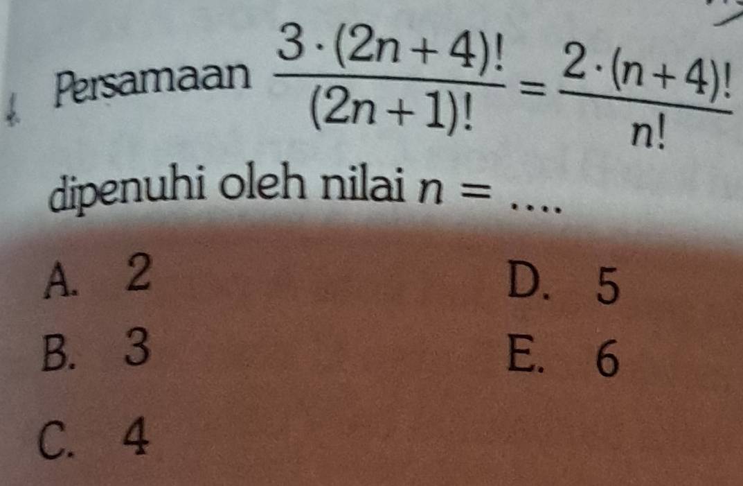 Persamaan
 (3· (2n+4)!)/(2n+1)! = (2· (n+4)!)/n! 
dipenuhi oleh nilai n= _
A. 2 D. 5
B. 3 E. 6
C. 4