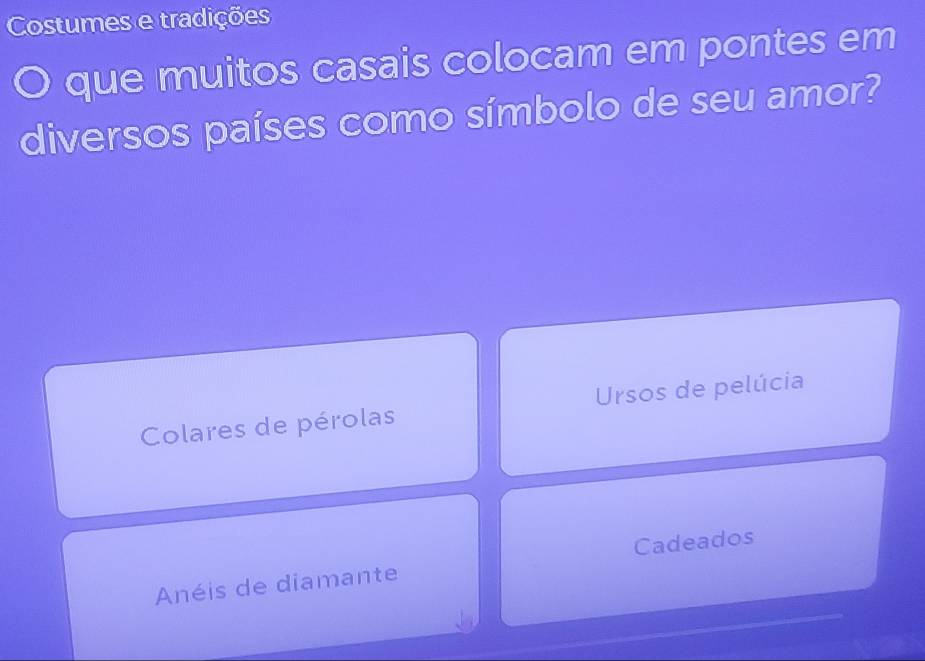 Costumes e tradições
O que muitos casais colocam em pontes em
diversos países como símbolo de seu amor?
Colares de pérolas Ursos de pelúcia
Anéis de diamante Cadeados