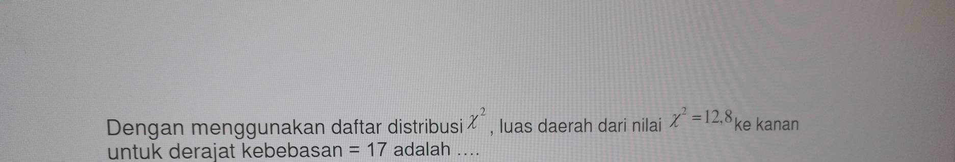 Dengan menggunakan daftar distribusi chi^2 , luas daerah dari nilai chi^2=12, 8 ke kanan 
untuk derajat kebebasan =17 adalah ....