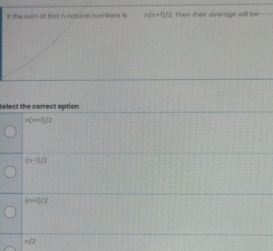 If the sum of first n natural numbers is n(n+1) /2. Then their average will be-
select the correct option
n(n+1)/2
(n-1)/2
(n+1)/2
n/2