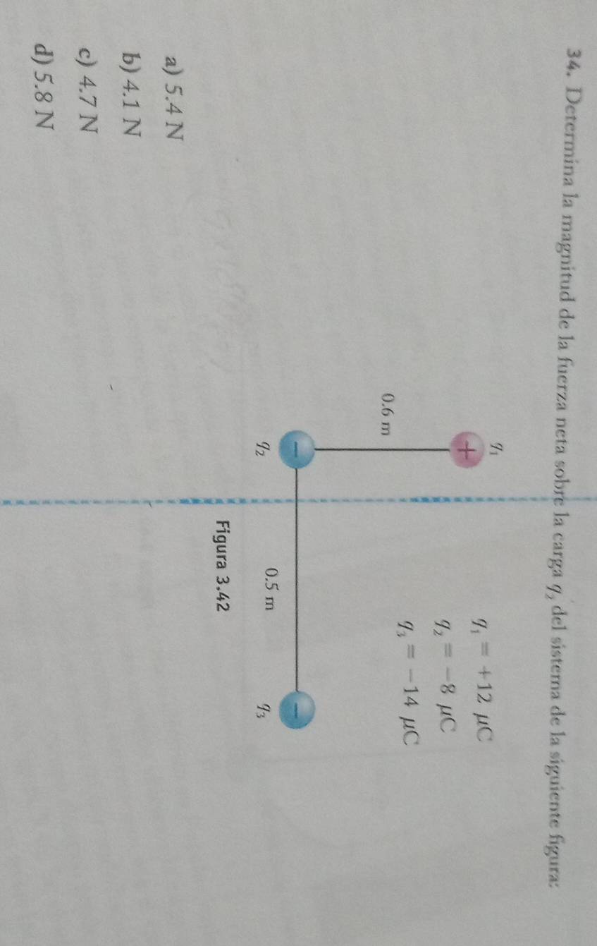 Determina la magnitud de la fuerza neta sobre la carga q_2 del sistema de la siguiente fígura:
Figura 3.42
a) 5.4 N
b) 4.1 N
c) 4.7 N
d) 5.8 N