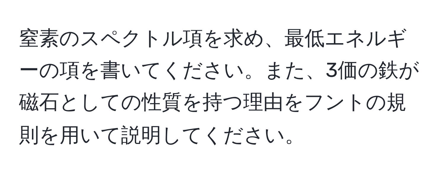 窒素のスペクトル項を求め、最低エネルギーの項を書いてください。また、3価の鉄が磁石としての性質を持つ理由をフントの規則を用いて説明してください。