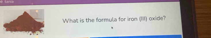 tania 
What is the formula for iron (III) oxide?