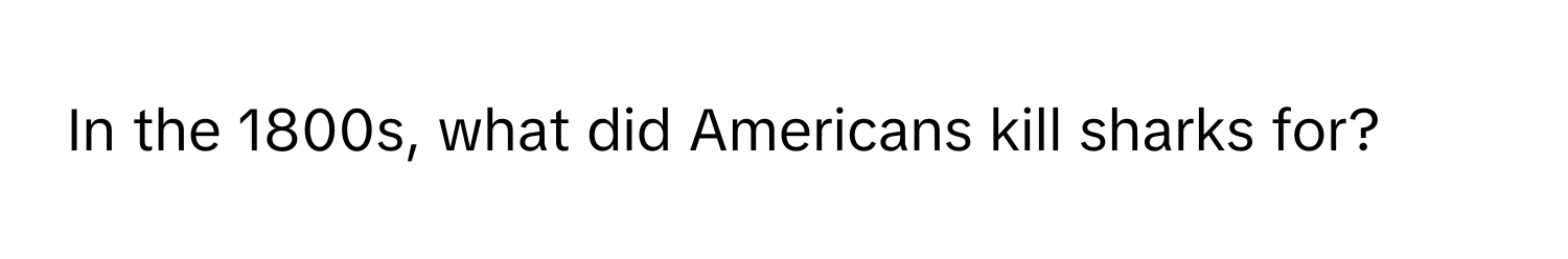 In the 1800s, what did Americans kill sharks for?