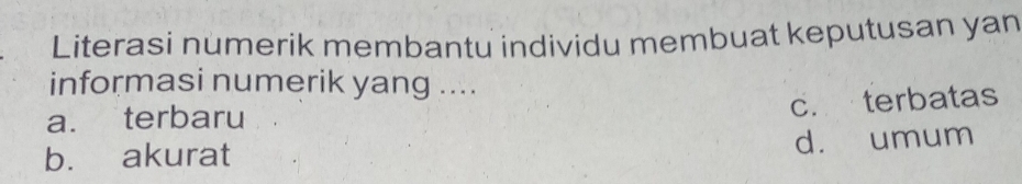 Literasi numerik membantu individu membuat keputusan yan
informasi numerik yang ....
a. terbaru
c. terbatas
b. akurat d. umum