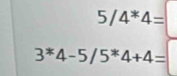 5/4^*4=
3^*4-5/5^*4+4=