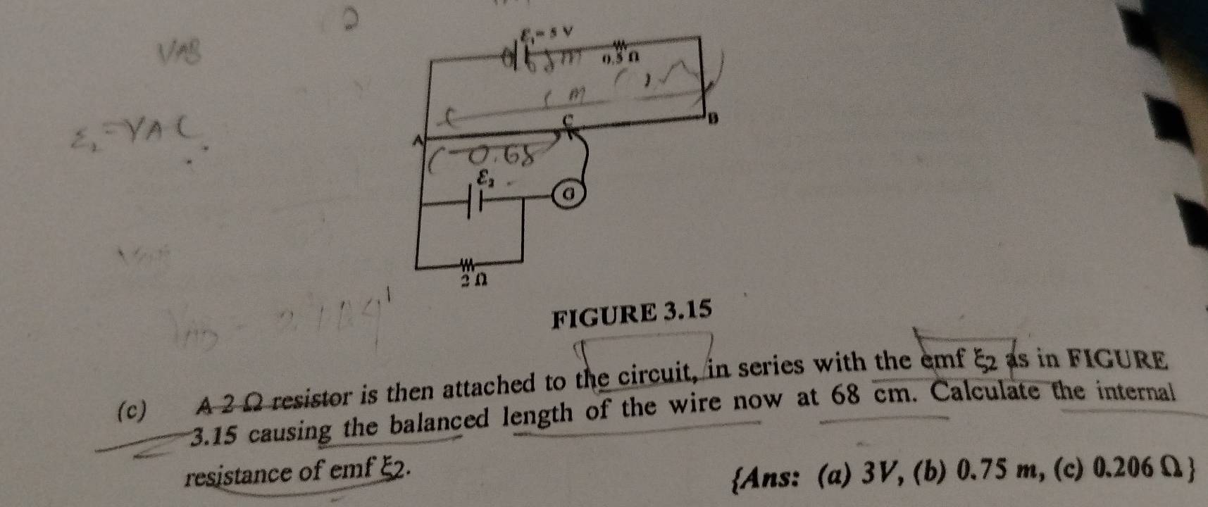 FIGURE 3.15
(c) A 2 Ω resistor is then attached to the circuit, in series with the emf xi _2 as in FIGURE
3.15 causing the balanced length of the wire now at 68 cm. Calculate the internal
resistance of emf ξ2.
Ans: (a) 3V, (b) 0.75 m, (c) 0.206 Ω