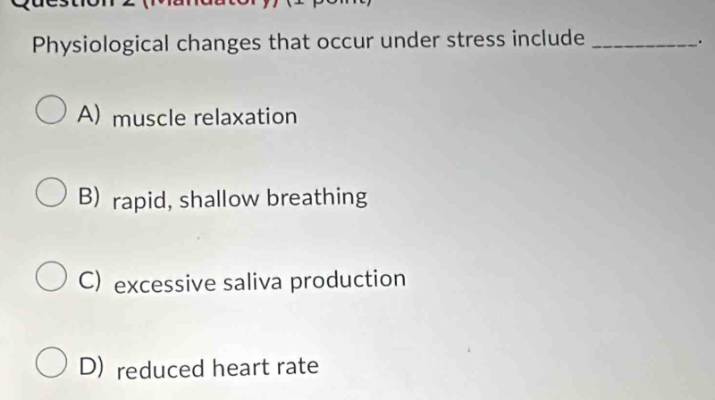 Physiological changes that occur under stress include_
.
A) muscle relaxation
B) rapid, shallow breathing
C) excessive saliva production
D) reduced heart rate