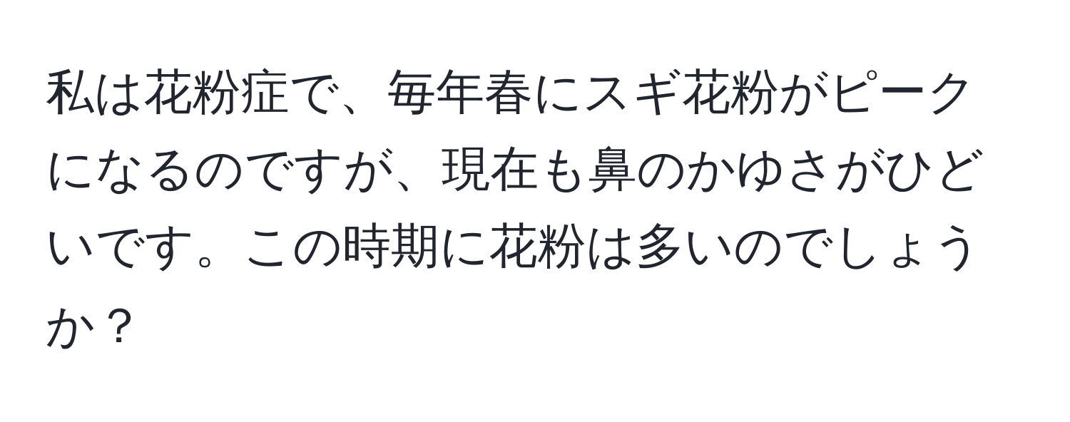 私は花粉症で、毎年春にスギ花粉がピークになるのですが、現在も鼻のかゆさがひどいです。この時期に花粉は多いのでしょうか？