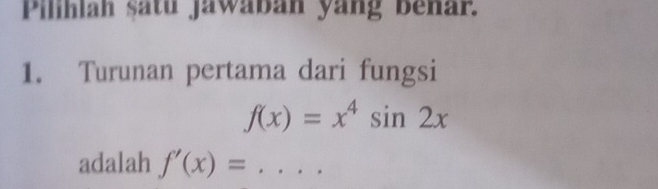 Pilihlah satu jawaban yang benar. 
1. Turunan pertama dari fungsi
f(x)=x^4sin 2x
adalah f'(x)= _  ...