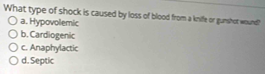 What type of shock is caused by loss of blood from a knilfe or gunshot wound?
a. Hypovolemic
b. Cardiogenic
c. Anaphylactic
d. Septic