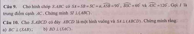 Cho hình chóp S. ABC có SA=SB=SC=a, widehat ASB=90°, widehat BSC=60° và widehat ASC=120°. Gọi / là 
trung điểm cạnh AC. Chứng minh SI⊥ (ABC). 
Câu 10. Cho S. ABCD có đáy ABCD là một hình vuông và SA⊥ (ABCD). Chứng minh rằng: 
a) BC⊥ (SAB) : b) BD⊥ (SAC).