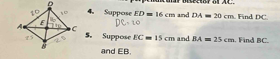 mar Bisector of AC. 
4. Suppose ED=16cm and DA=20cm. Find DC. 
5. Suppose EC=15cm and BA=25cm. Find BC. 
and EB.