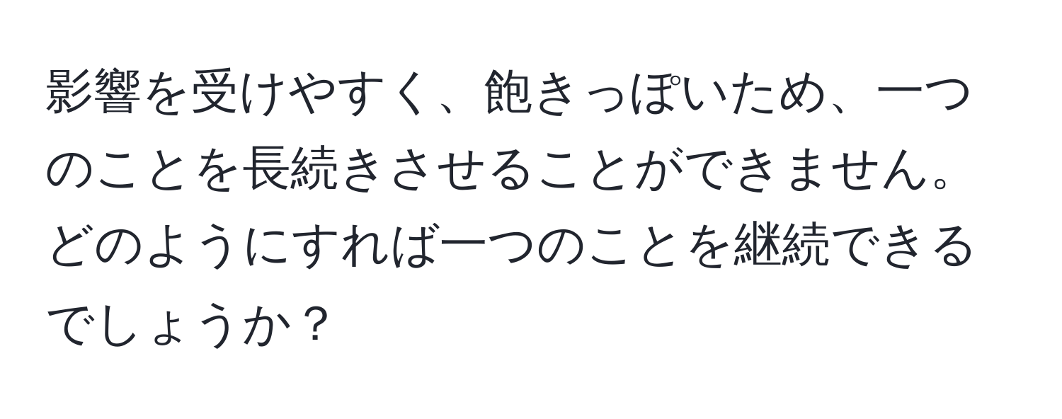 影響を受けやすく、飽きっぽいため、一つのことを長続きさせることができません。どのようにすれば一つのことを継続できるでしょうか？