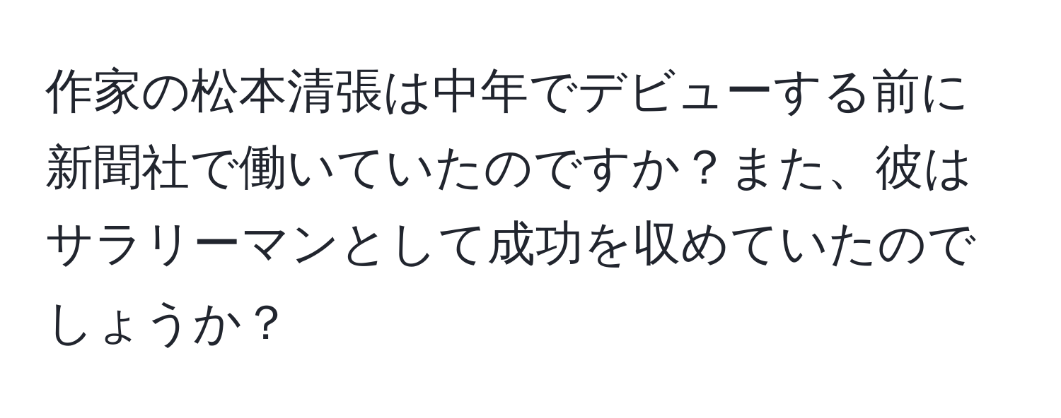 作家の松本清張は中年でデビューする前に新聞社で働いていたのですか？また、彼はサラリーマンとして成功を収めていたのでしょうか？