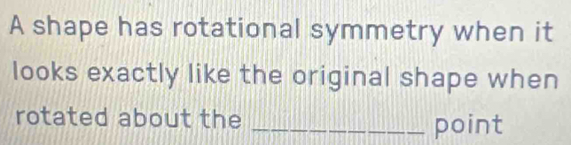 A shape has rotational symmetry when it 
looks exactly like the original shape when 
rotated about the _point