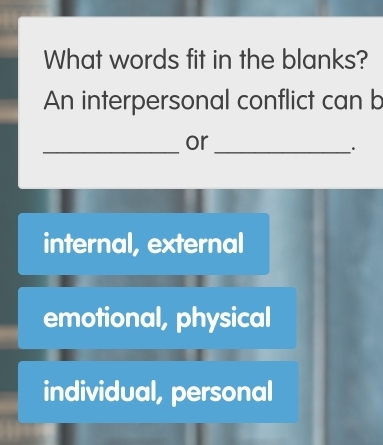 What words fit in the blanks?
An interpersonal conflict can b
_or_
.
internal, external
emotional, physical
individual, personal