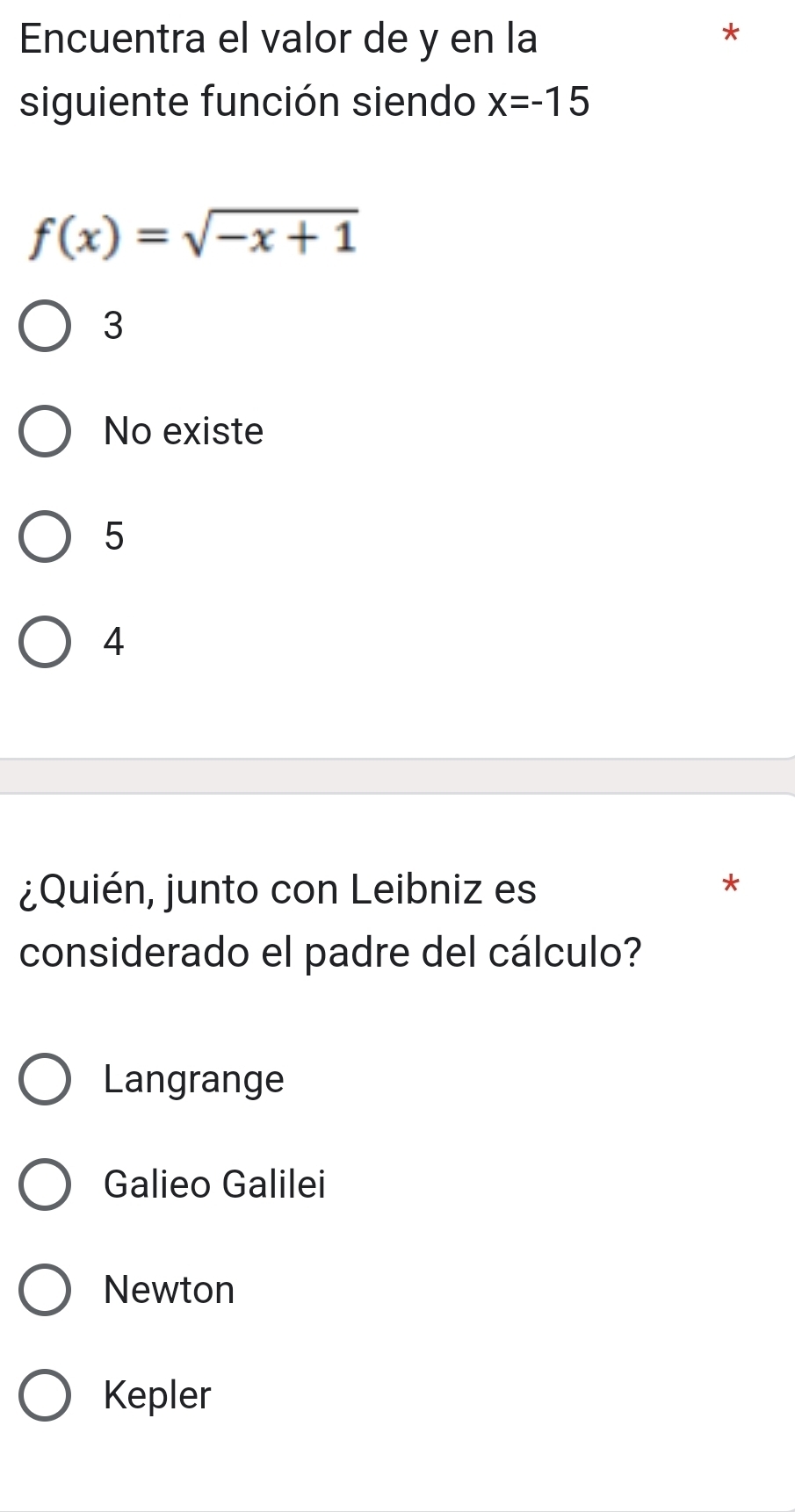 Encuentra el valor de y en la
siguiente función siendo x=-15
f(x)=sqrt(-x+1)
3
No existe
5
4
¿Quién, junto con Leibniz es
*
considerado el padre del cálculo?
Langrange
Galieo Galilei
Newton
Kepler