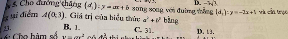 D. -3sqrt(3). 
5. Cho đường thắng (d_1):y=ax+b song song với đường thẳng (d_2):y=-2x+1 và cắt trục
g tại điểm A(0;3). Giá trị của biểu thức a^2+b^3 bằng
23.
B. 1. C. 31. D. 13.
6: Cho hàm số y=ax^2 Có đề thi nh