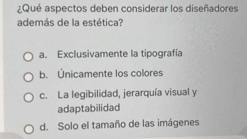 ¿Qué aspectos deben considerar los diseñadores
además de la estética?
a. Exclusivamente la tipografía
b. Únicamente los colores
c. La legibilidad, jerarquía visual y
adaptabilidad
d. Solo el tamaño de las imágenes