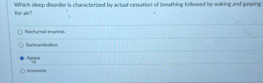 Which sleep disorder is characterized by actual cessation of breathing followed by waking and gasping
for air?
Nocturnal enuresis
Somnambulism
Apqea
Insomnia