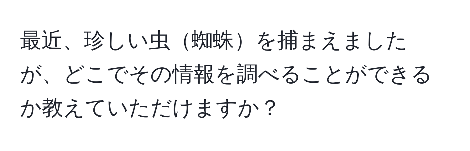 最近、珍しい虫蜘蛛を捕まえましたが、どこでその情報を調べることができるか教えていただけますか？