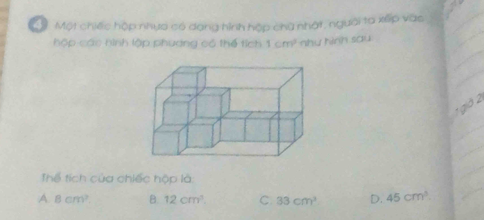 Một chiếc hộp nhựa có dạng hình hập chữ nhật, người ta xếp vào
hộp các hình lập phương có thể tích 1cm^3 nhy hình sau
1 gờ 2
Thể tích của chiếc hộp là:
A. Bcm^2, B. 12cm^3. C. 33cm^3 D. 45cm^3.