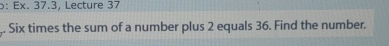 b: Ex. 37.3. Lecture 37 
Six times the sum of a number plus 2 equals 36. Find the number.
