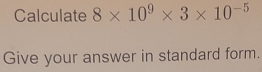 Calculate 8* 10^9* 3* 10^(-5)
Give your answer in standard form.