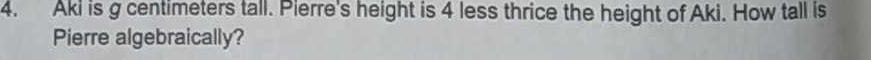 Aki is g centimeters tall. Pierre's height is 4 less thrice the height of Aki. How tall is 
Pierre algebraically?