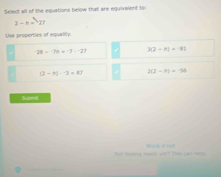 Select all of the equations below that are equivalent to:
2-h=27
Use properties of equality,
4 -28--7h=-7· -27
4
3(2-h)=-81
(2-h)· -3=87
2(2-h)=-56
Submit
Not feeling ready yet? This can nep: