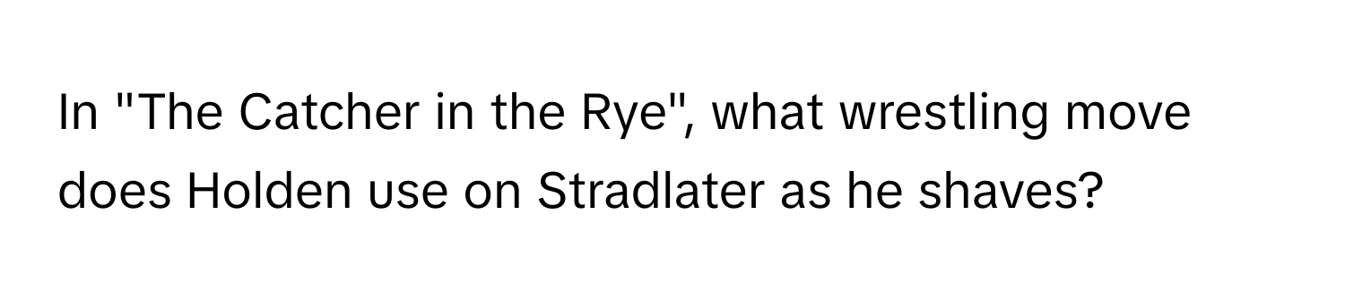 In "The Catcher in the Rye", what wrestling move does Holden use on Stradlater as he shaves?