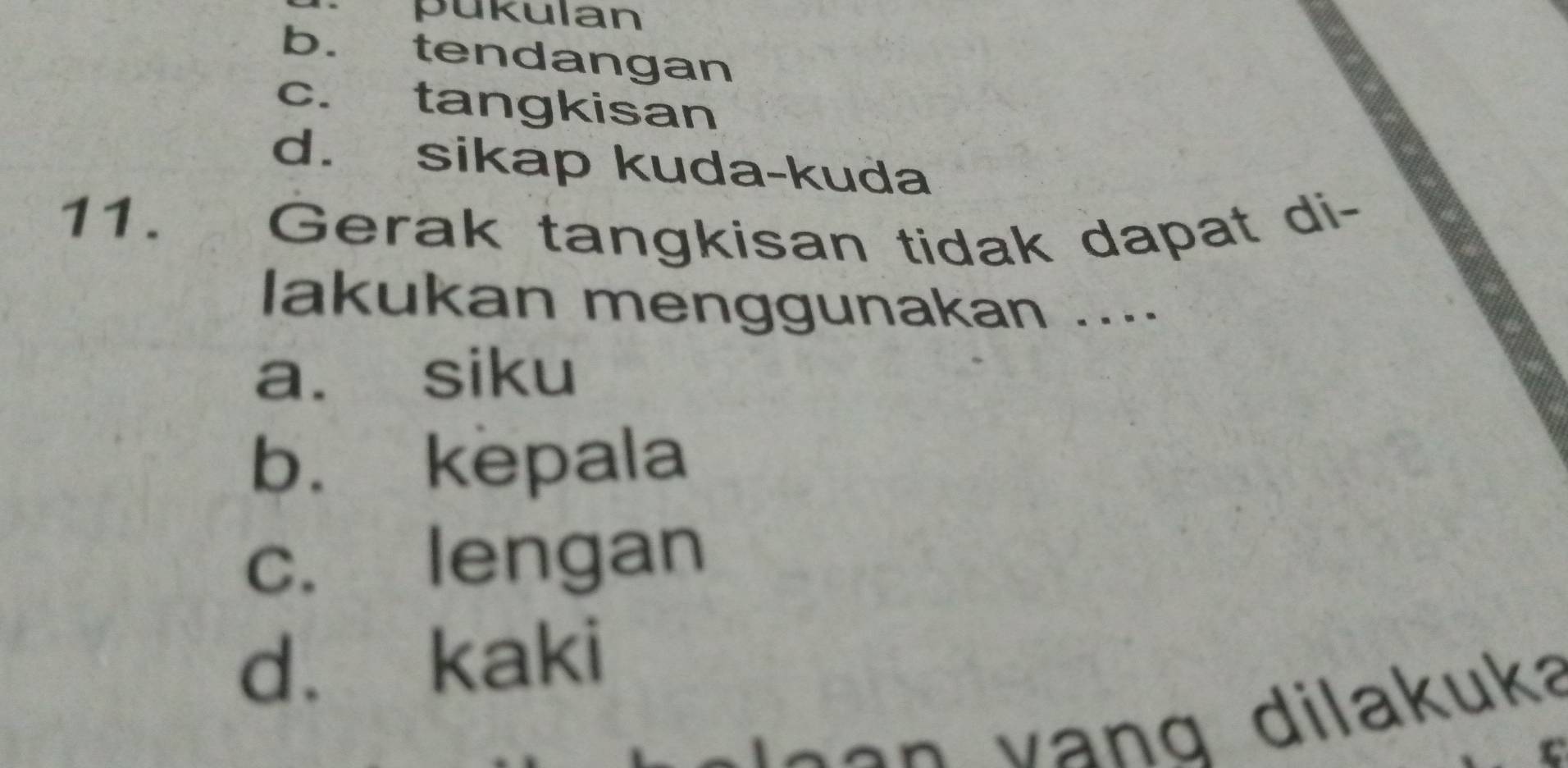 pükulan
b. tendangan
c. tangkisan
d. sikap kuda-kuda
11. Gerak tangkisan tidak dapat di-
lakukan menggunakan ....
a. siku
b. kepala
c. lengan
d. kaki
c ạn v ang dilakuka