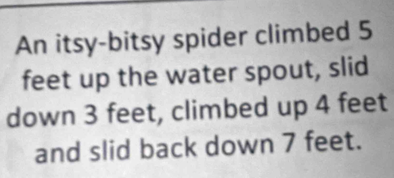 An itsy-bitsy spider climbed 5
feet up the water spout, slid 
down 3 feet, climbed up 4 feet
and slid back down 7 feet.