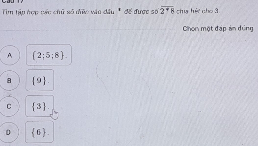 Tim tập hợp các chữ số điền vào dấu * đế được số overline 2^*8 chia hết cho 3.
Chọn một đáp án đúng
A  2;5;8.
B  9.
C  3.
D  6.