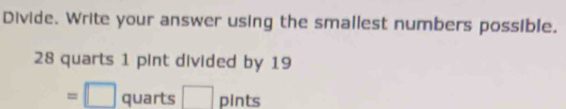 Divide. Write your answer using the smallest numbers possible.
28 quarts 1 pint divided by 19
=□ quarts □ pints