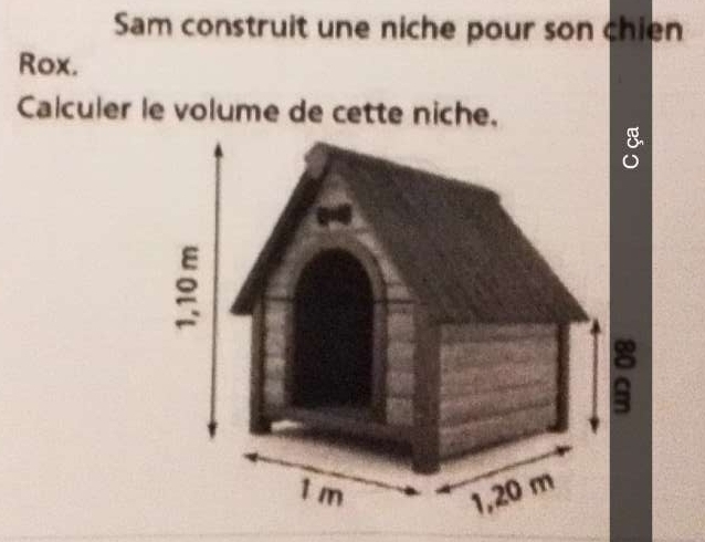 Sam construit une niche pour son chien 
Rox. 
Calculer le volume de cette niche,