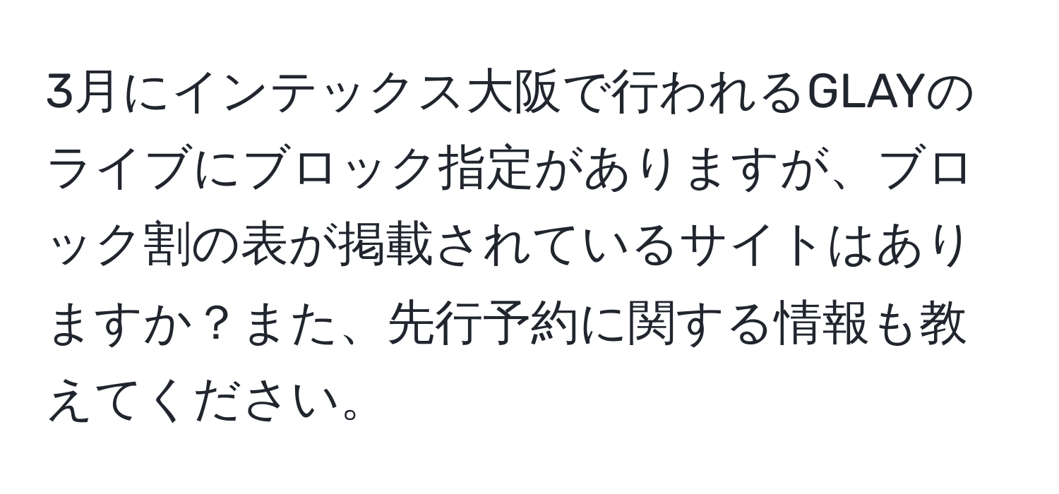 3月にインテックス大阪で行われるGLAYのライブにブロック指定がありますが、ブロック割の表が掲載されているサイトはありますか？また、先行予約に関する情報も教えてください。