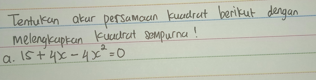 Tentukan acar persamaan kuaedrut berikut dengan 
melengkapkan kuadrat sempurna! 
a. 15+4x-4x^2=0