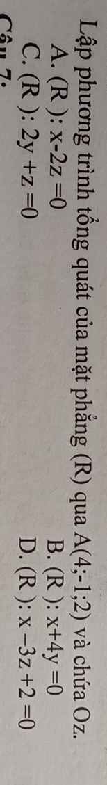Lập phương trình tổng quát của mặt phẳng (R) qua A(4;-1;2) và chứa Oz.
A. (R ): x-2z=0 B. (R ): x+4y=0
C. (R ): 2y+z=0 D. (R ): x-3z+2=0
Câu 7: