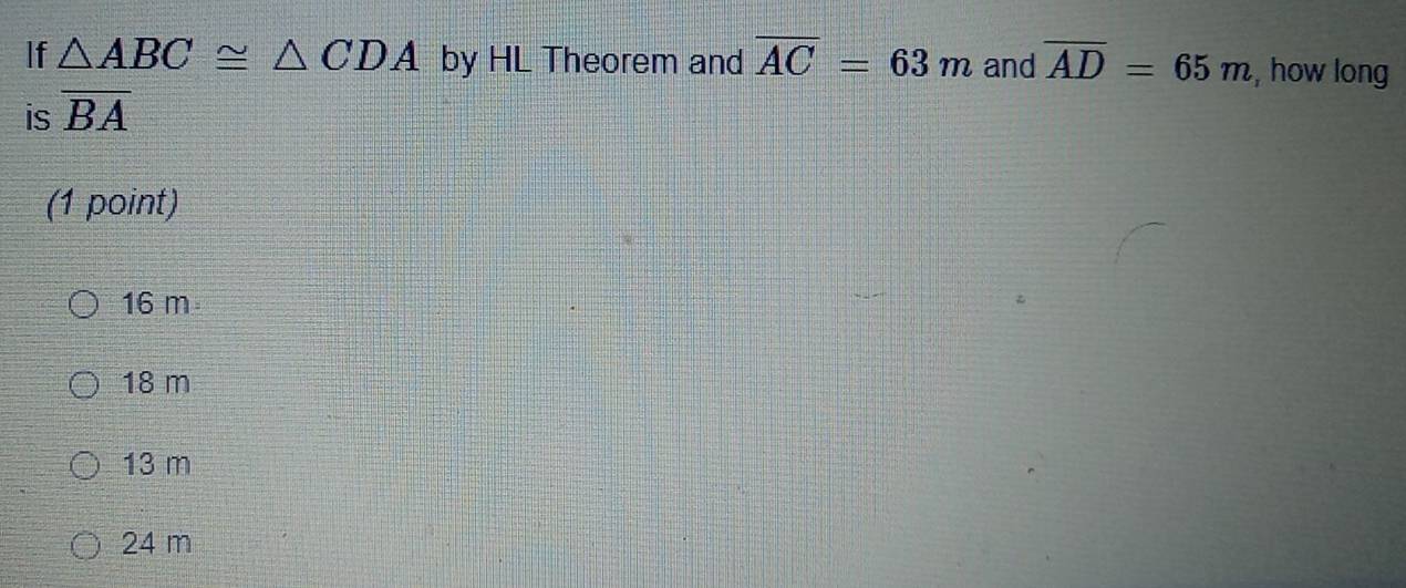 If △ ABC≌ △ CDA by HL Theorem and overline AC=63m and overline AD=65m , how long
is overline BA
(1 point)
16 m
18 m
13 m
24 m