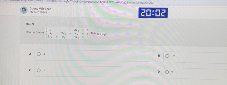 Wy73hcode=1XeLc4gMDSVhyIODI8cBPYsN%2BZhMVXMIiW7CusLWjCoj0JFbXCrg5j34RyAJ78u%2F
Dương Viết Thạo
dtc245180143
20 =1 12
Câu 3:
Cho hệ Crame beginarrayl x_1+2x_2=0 -x_1-2x_2+x_3=1 2x_1+x_2+4x_3=3endarray. , Tinh det(A_2).
A 3
B - 9
C -3
D 9