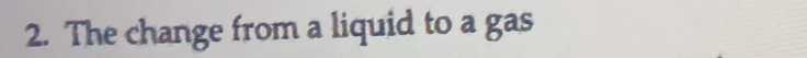 The change from a liquid to a gas