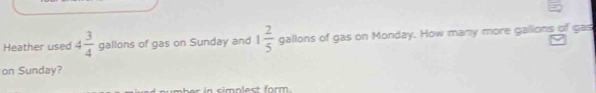 Heather used 4 3/4  gallons of gas on Sunday and 1 2/5  gallons of gas on Monday. How many more gailions of gas 
on Sunday?