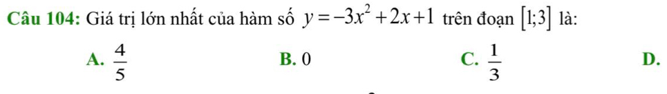 Giá trị lớn nhất của hàm số y=-3x^2+2x+1 trên đoạn [1;3] là:
A.  4/5  B. 0 C.  1/3  D.