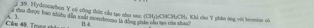 Hydrocarbon Y có công thức cầu tạo như sau: (CH_3)_2CHCH_2CH_3 Khi cho Y phản ứng với bromine có
A. 3. é thu được bao nhiêu dẫn xuất monobromo là đồng ph
Câu 40. Trong nhâu B. 4.
u?