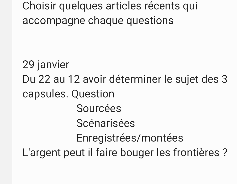 Choisir quelques articles récents qui 
accompagne chaque questions 
29 janvier 
Du 22 au 12 avoir déterminer le sujet des 3
capsules. Question 
Sourcées 
Scénarisées 
Enregistrées/montées 
L'argent peut il faire bouger les frontières ?